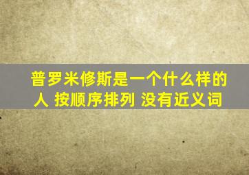 普罗米修斯是一个什么样的人 按顺序排列 没有近义词